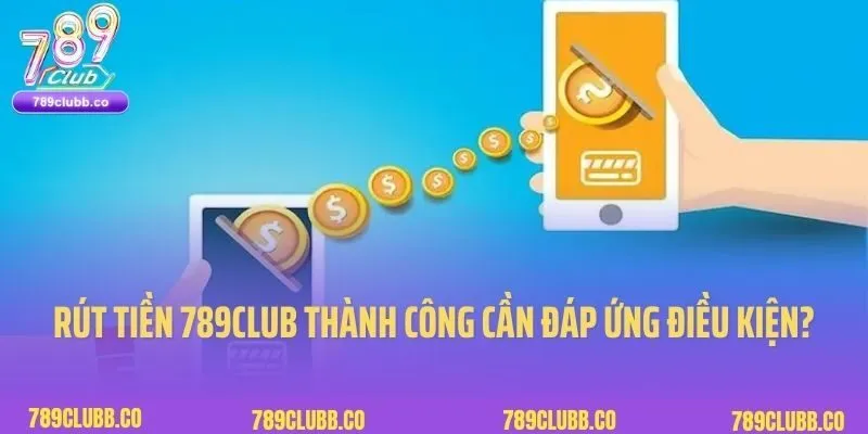 Rút Tiền 789Club 1 Rút tiền 789Club thành công cần đáp ứng điều kiện gì?