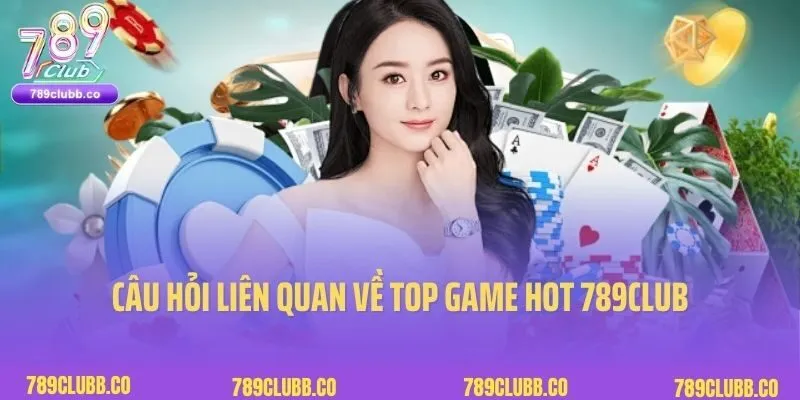 Top Game Hot 789Club 10 Câu hỏi liên quan về top game hot 789club từ người chơi